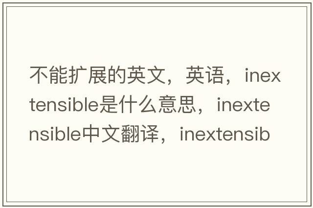不能擴展的英文，英語(yǔ)，inextensible是什么意思，inextensible中文翻譯，inextensible怎么讀、發(fā)音、用法及例句