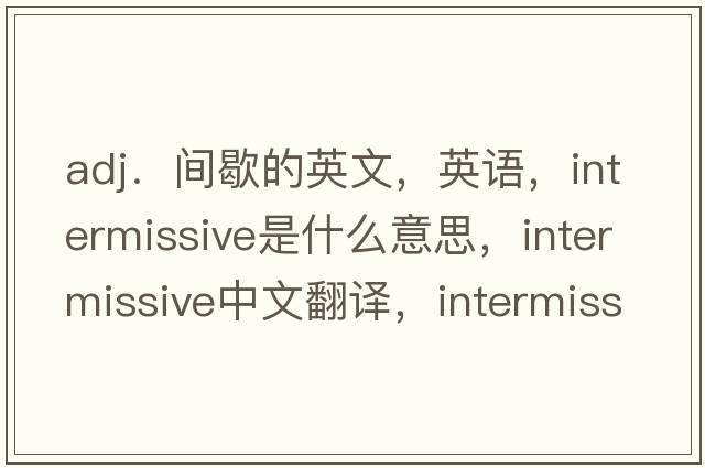 adj．間歇的英文，英語(yǔ)，intermissive是什么意思，intermissive中文翻譯，intermissive怎么讀、發(fā)音、用法及例句