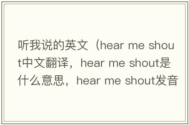 聽(tīng)我說(shuō)的英文（hear me shout中文翻譯，hear me shout是什么意思，hear me shout發(fā)音、用法及例句）