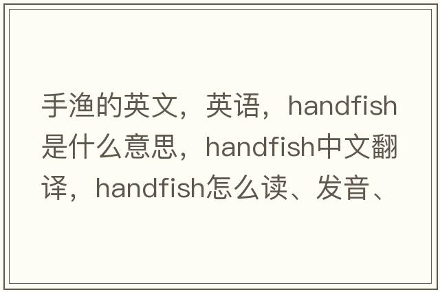手漁的英文，英語(yǔ)，handfish是什么意思，handfish中文翻譯，handfish怎么讀、發(fā)音、用法及例句