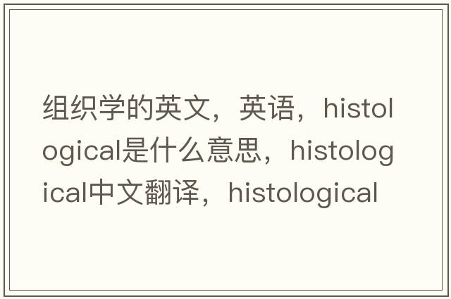 組織學(xué)的英文，英語(yǔ)，histological是什么意思，histological中文翻譯，histological怎么讀、發(fā)音、用法及例句