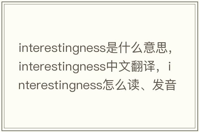 interestingness是什么意思，interestingness中文翻譯，interestingness怎么讀、發(fā)音、用法及例句