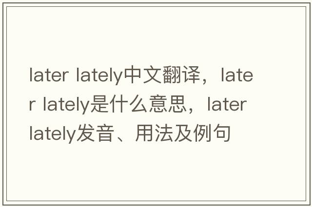 later lately中文翻譯，later lately是什么意思，later lately發(fā)音、用法及例句