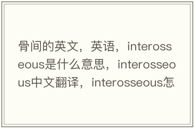 骨間的英文，英語(yǔ)，interosseous是什么意思，interosseous中文翻譯，interosseous怎么讀、發(fā)音、用法及例句