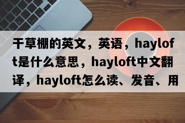 干草棚的英文，英語(yǔ)，hayloft是什么意思，hayloft中文翻譯，hayloft怎么讀、發(fā)音、用法及例句