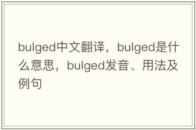 bulged中文翻譯，bulged是什么意思，bulged發(fā)音、用法及例句