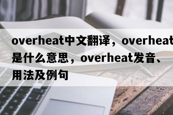 overheat中文翻譯，overheat是什么意思，overheat發(fā)音、用法及例句