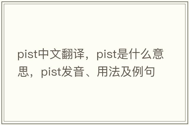 PIST中文翻譯，PIST是什么意思，PIST發(fā)音、用法及例句