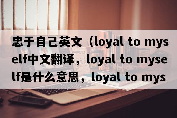 忠于自己英文（loyal to myself中文翻譯，loyal to myself是什么意思，loyal to myself發(fā)音、用法及例句）