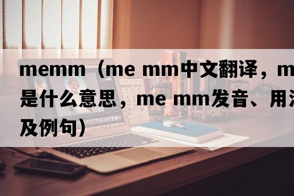 memm（me mm中文翻譯，me mm是什么意思，me mm發(fā)音、用法及例句）