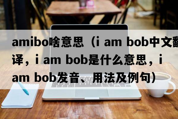 amibo啥意思（i am bob中文翻譯，i am bob是什么意思，i am bob發(fā)音、用法及例句）