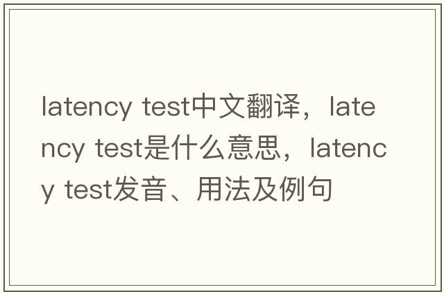 latency test中文翻譯，latency test是什么意思，latency test發(fā)音、用法及例句