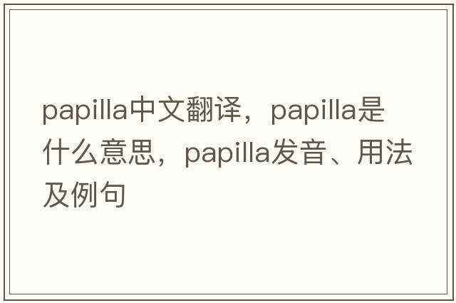 papilla中文翻譯，papilla是什么意思，papilla發(fā)音、用法及例句
