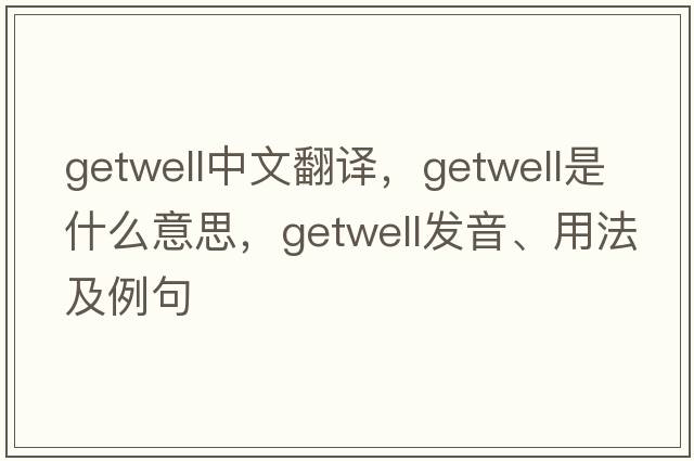 getwell中文翻譯，getwell是什么意思，getwell發(fā)音、用法及例句