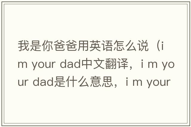 我是你爸爸用英語(yǔ)怎么說(shuō)（i m your dad中文翻譯，i m your dad是什么意思，i m your dad發(fā)音、用法及例句）
