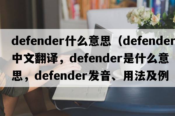defender什么意思（defender中文翻譯，defender是什么意思，defender發(fā)音、用法及例句）