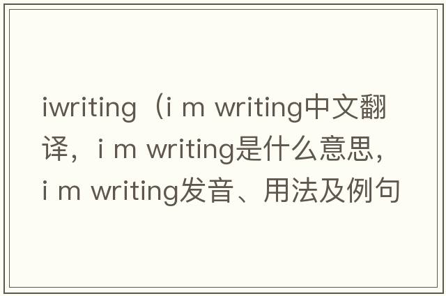 iwriting（i m writing中文翻譯，i m writing是什么意思，i m writing發(fā)音、用法及例句）