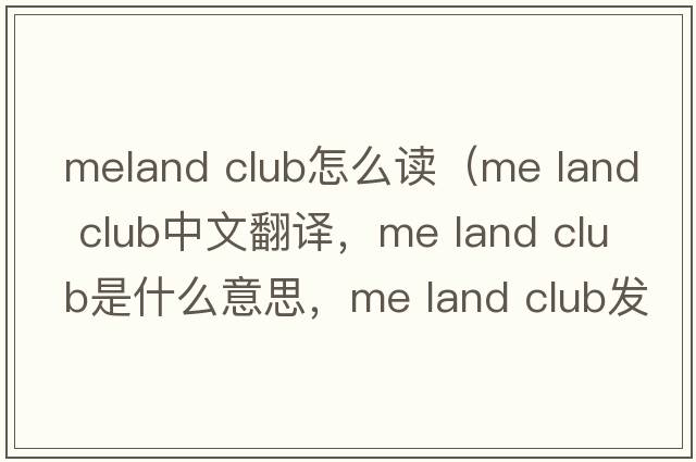 meland club怎么讀（me land club中文翻譯，me land club是什么意思，me land club發(fā)音、用法及例句）