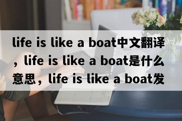 life is like a boat中文翻譯，life is like a boat是什么意思，life is like a boat發(fā)音、用法及例句