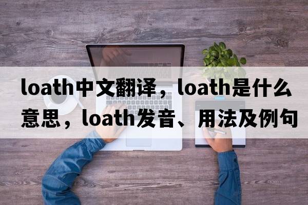 loath中文翻譯，loath是什么意思，loath發(fā)音、用法及例句