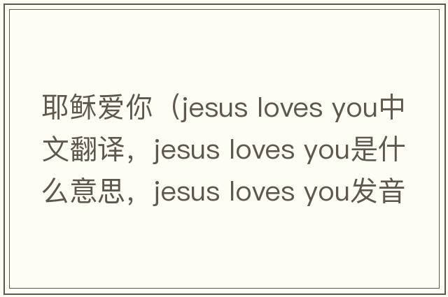 耶穌愛(ài)你（jesus loves you中文翻譯，jesus loves you是什么意思，jesus loves you發(fā)音、用法及例句）
