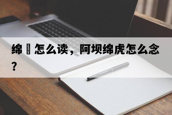 綿虒怎么讀，阿壩綿虎怎么念？