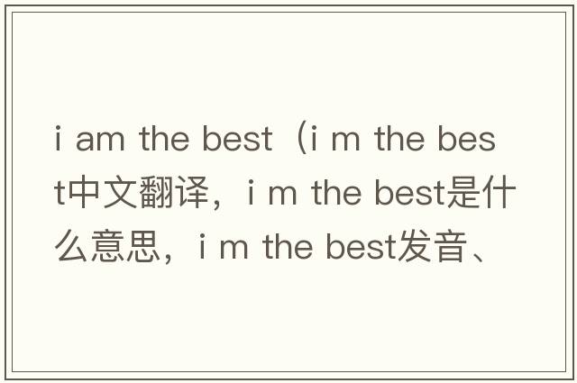 i am the best（i m the best中文翻譯，i m the best是什么意思，i m the best發(fā)音、用法及例句）