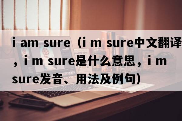 i am sure（i m sure中文翻譯，i m sure是什么意思，i m sure發(fā)音、用法及例句）