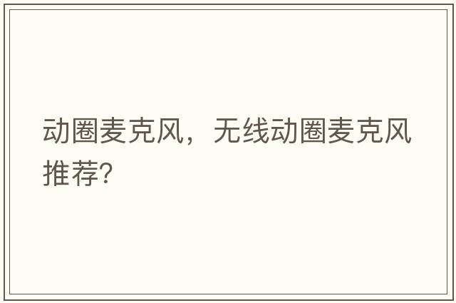 動(dòng)圈麥克風(fēng)，無(wú)線(xiàn)動(dòng)圈麥克風(fēng)推薦？