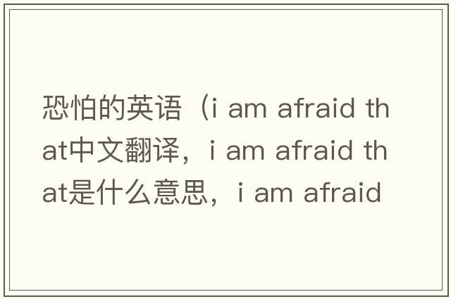 恐怕的英語(yǔ)（i am afraid that中文翻譯，i am afraid that是什么意思，i am afraid that發(fā)音、用法及例句）