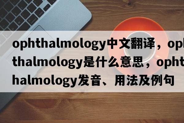 ophthalmology中文翻譯，ophthalmology是什么意思，ophthalmology發(fā)音、用法及例句