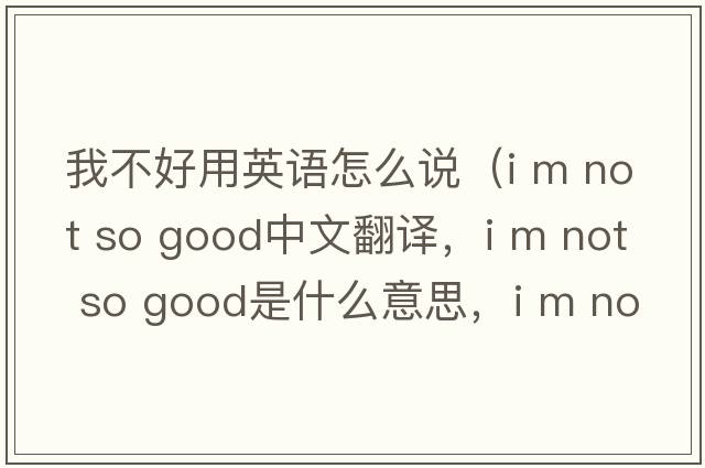 我不好用英語(yǔ)怎么說(shuō)（i m not so good中文翻譯，i m not so good是什么意思，i m not so good發(fā)音、用法及例句）