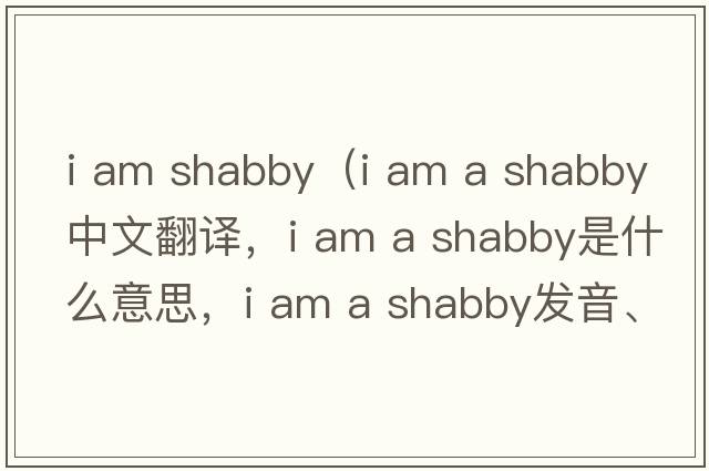 i am shabby（i am a shabby中文翻譯，i am a shabby是什么意思，i am a shabby發(fā)音、用法及例句）
