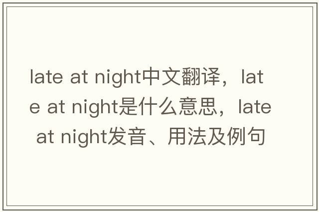 late at night中文翻譯，late at night是什么意思，late at night發(fā)音、用法及例句