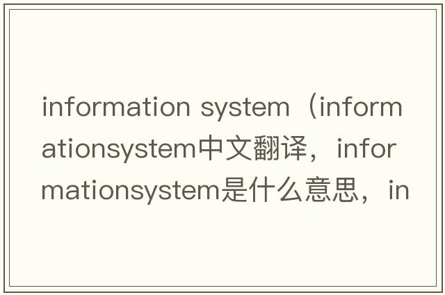 information system（informationsystem中文翻譯，informationsystem是什么意思，informationsystem發(fā)音、用法及例句）