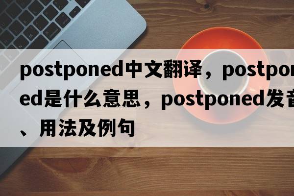 postponed中文翻譯，postponed是什么意思，postponed發(fā)音、用法及例句