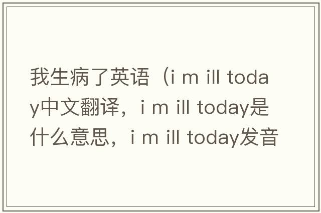 我生病了英語(yǔ)（i m ill today中文翻譯，i m ill today是什么意思，i m ill today發(fā)音、用法及例句）