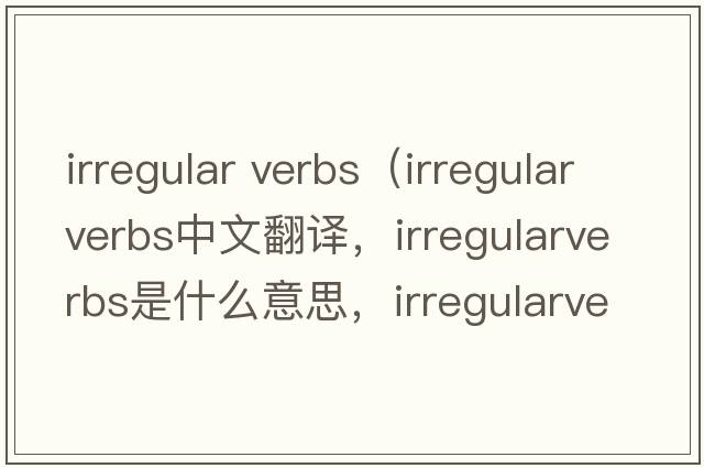 irregular verbs（irregularverbs中文翻譯，irregularverbs是什么意思，irregularverbs發(fā)音、用法及例句）