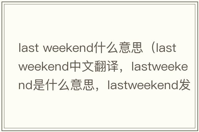 last weekend什么意思（lastweekend中文翻譯，lastweekend是什么意思，lastweekend發(fā)音、用法及例句）