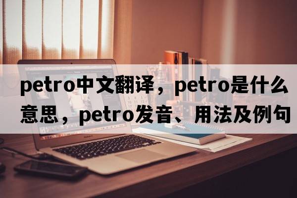 petro中文翻譯，petro是什么意思，petro發(fā)音、用法及例句