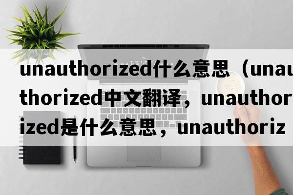 unauthorized什么意思（unauthorized中文翻譯，unauthorized是什么意思，unauthorized發(fā)音、用法及例句）