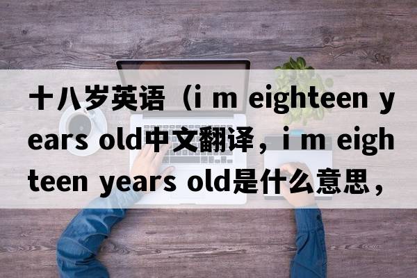 十八歲英語(yǔ)（i m eighteen years old中文翻譯，i m eighteen years old是什么意思，i m eighteen years old發(fā)音、用法及例句）
