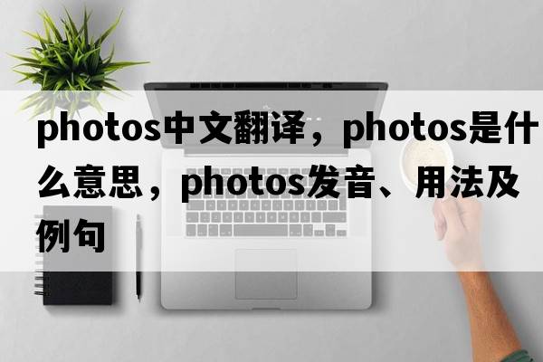 photos中文翻譯，photos是什么意思，photos發(fā)音、用法及例句