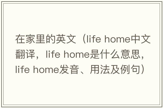 在家里的英文（life home中文翻譯，life home是什么意思，life home發(fā)音、用法及例句）