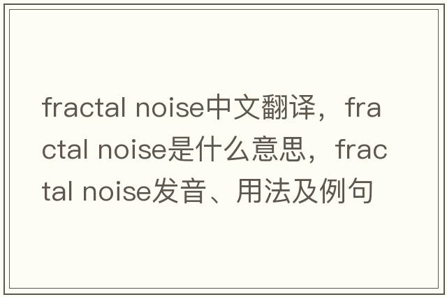 fractal noise中文翻譯，fractal noise是什么意思，fractal noise發(fā)音、用法及例句