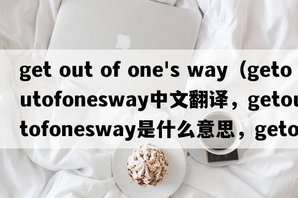 get out of one's way（getoutofonesway中文翻譯，getoutofonesway是什么意思，getoutofonesway發(fā)音、用法及例句）