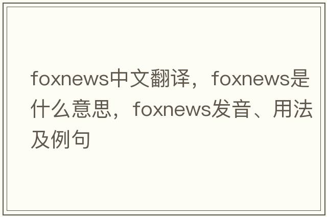 foxnews中文翻譯，foxnews是什么意思，foxnews發(fā)音、用法及例句