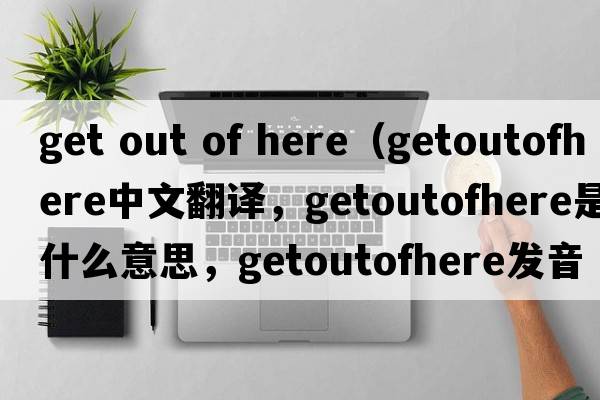 get out of here（getoutofhere中文翻譯，getoutofhere是什么意思，getoutofhere發(fā)音、用法及例句）
