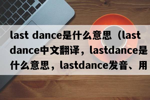 last dance是什么意思（lastdance中文翻譯，lastdance是什么意思，lastdance發(fā)音、用法及例句）