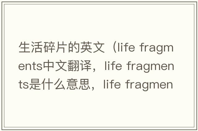 生活碎片的英文（life fragments中文翻譯，life fragments是什么意思，life fragments發(fā)音、用法及例句）